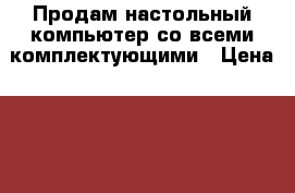 Продам настольный компьютер со всеми комплектующими › Цена ­ 10 000 - Архангельская обл., Архангельск г. Компьютеры и игры » Настольные компьютеры   